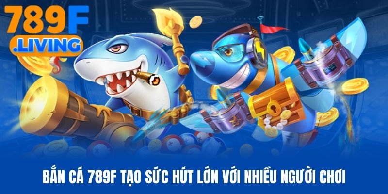 Bắn cá 789f tạo sức hút lớn với nhiều người chơi